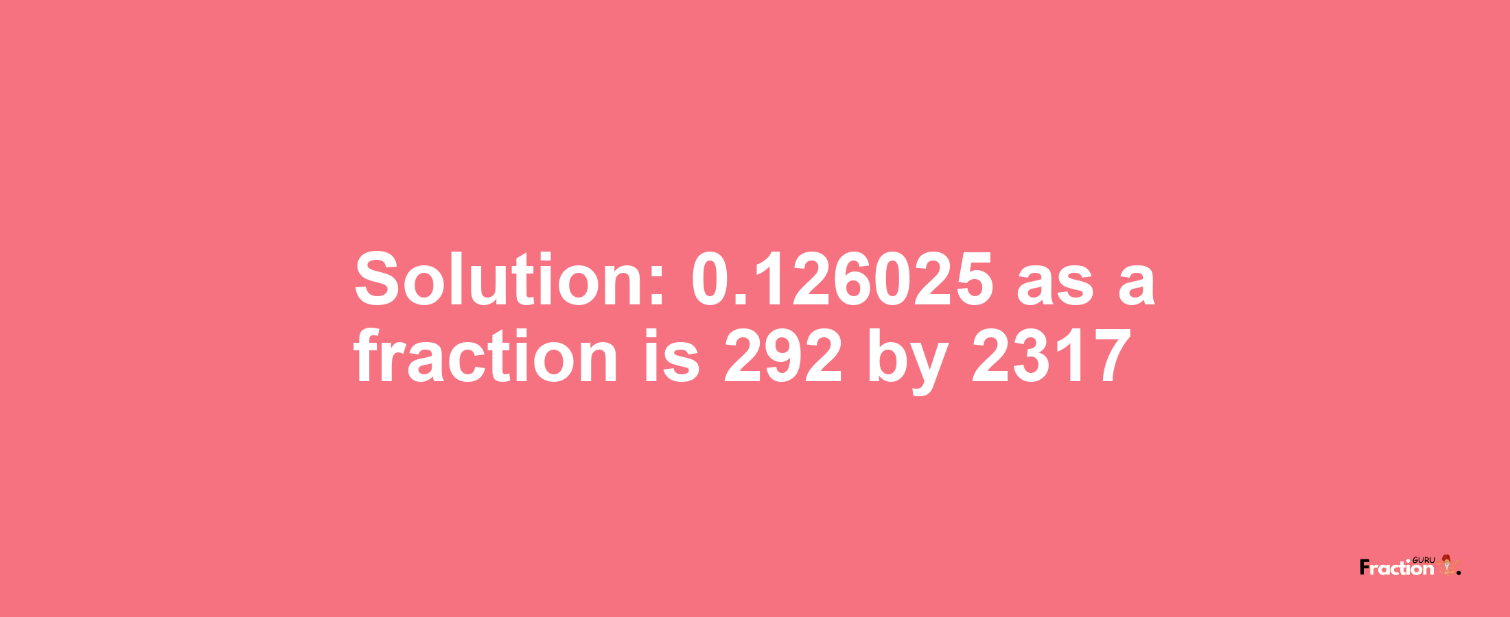 Solution:0.126025 as a fraction is 292/2317